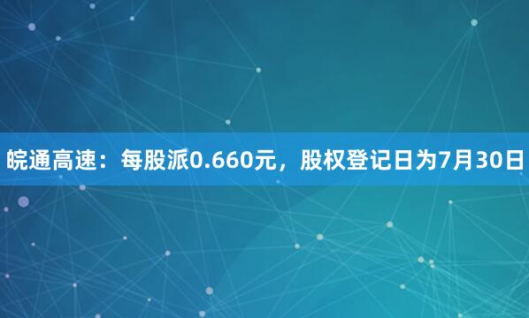 皖通高速：每股派0.660元，股权登记日为7月30日