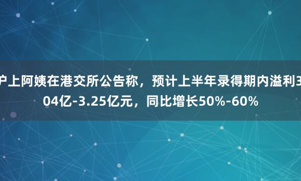 沪上阿姨在港交所公告称，预计上半年录得期内溢利3.04亿-3.25亿元，同比增长50%-60%