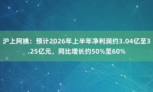 沪上阿姨：预计2026年上半年净利润约3.04亿至3.25亿元，同比增长约50%至60%