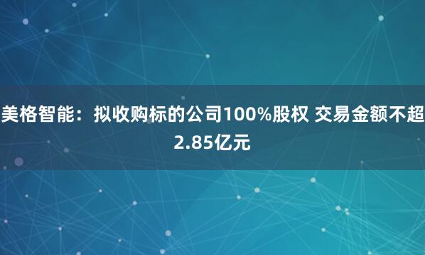 美格智能：拟收购标的公司100%股权 交易金额不超2.85亿元