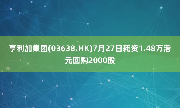 亨利加集团(03638.HK)7月27日耗资1.48万港元回购2000股