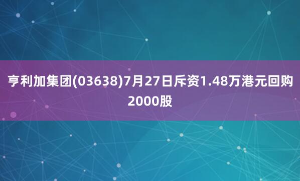 亨利加集团(03638)7月27日斥资1.48万港元回购2000股