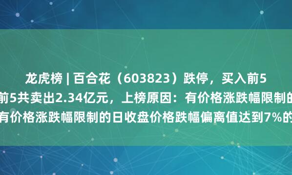 龙虎榜 | 百合花（603823）跌停，买入前5共买入1.17亿元，卖出前5共卖出2.34亿元，上榜原因：有价格涨跌幅限制的日收盘价格跌幅偏离值达到7%的前五只证券