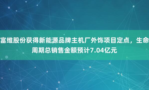 富维股份获得新能源品牌主机厂外饰项目定点，生命周期总销售金额预计7.04亿元