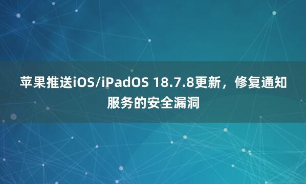 苹果推送iOS/iPadOS 18.7.8更新，修复通知服务的安全漏洞