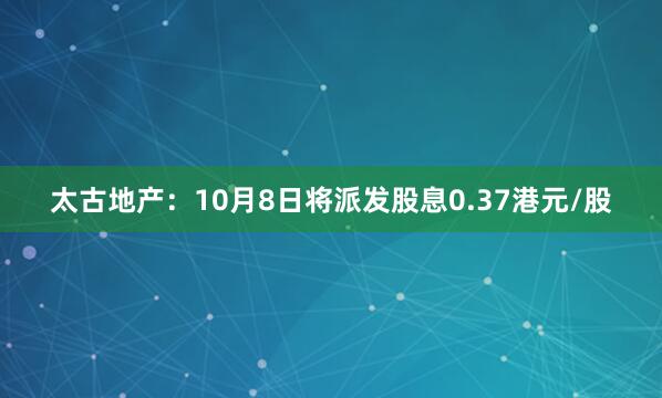 太古地产：10月8日将派发股息0.37港元/股