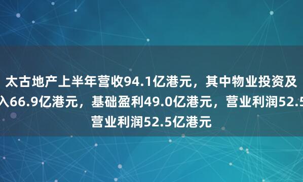 太古地产上半年营收94.1亿港元，其中物业投资及管理收入66.9亿港元，基础盈利49.0亿港元，营业利润52.5亿港元