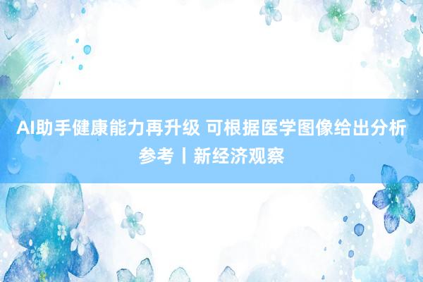 AI助手健康能力再升级 可根据医学图像给出分析参考丨新经济观察