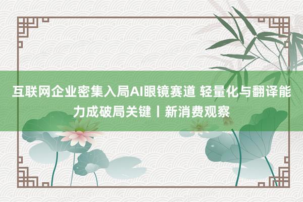 互联网企业密集入局AI眼镜赛道 轻量化与翻译能力成破局关键丨新消费观察