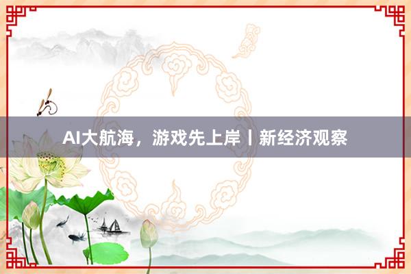 AI大航海，游戏先上岸丨新经济观察