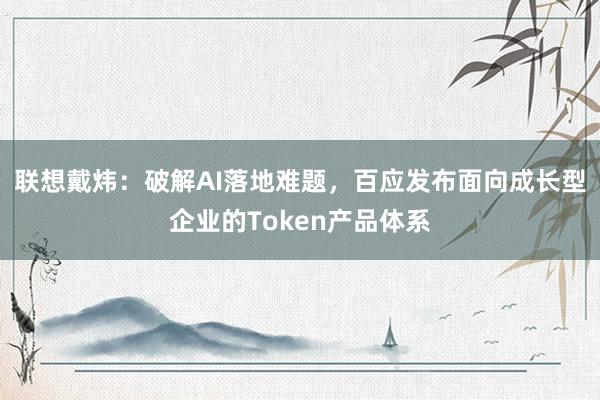 联想戴炜：破解AI落地难题，百应发布面向成长型企业的Token产品体系