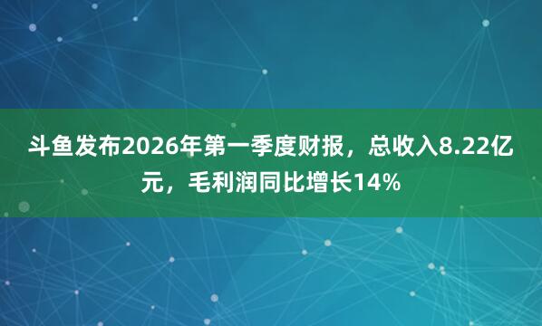 斗鱼发布2026年第一季度财报，总收入8.22亿元，毛利润同比增长14%