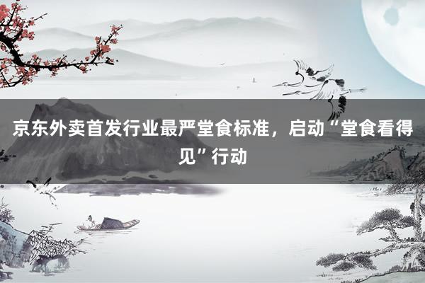 京东外卖首发行业最严堂食标准，启动“堂食看得见”行动