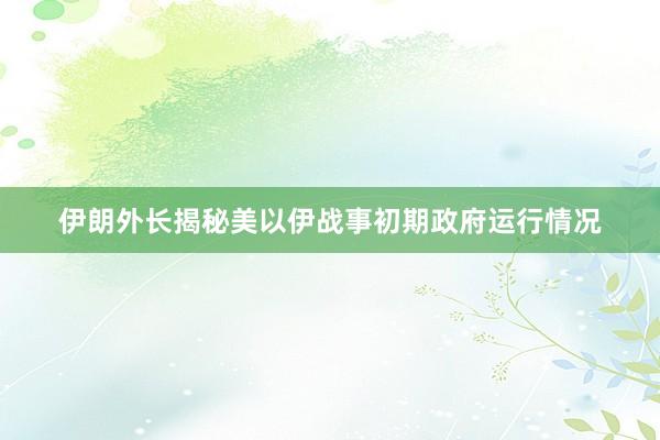 伊朗外长揭秘美以伊战事初期政府运行情况