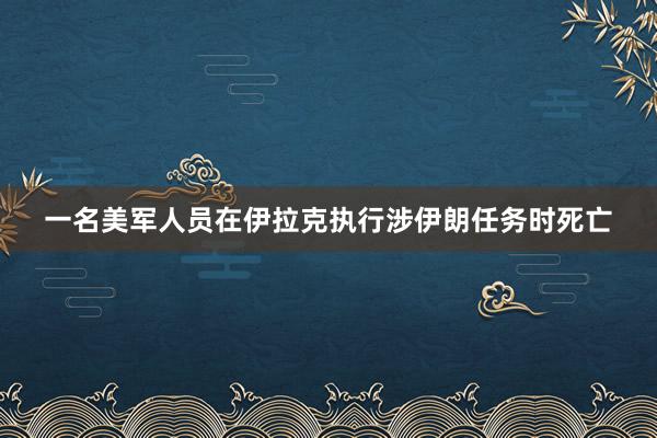 一名美军人员在伊拉克执行涉伊朗任务时死亡