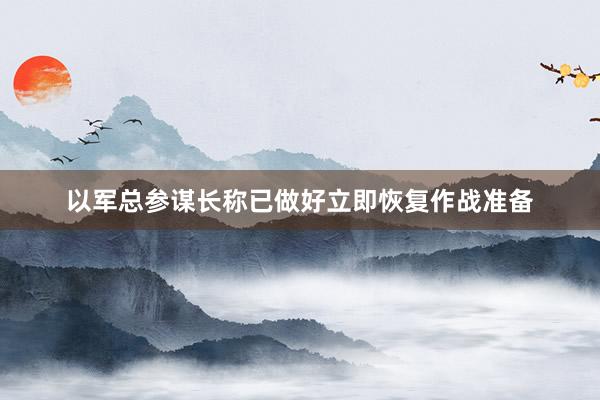 以军总参谋长称已做好立即恢复作战准备