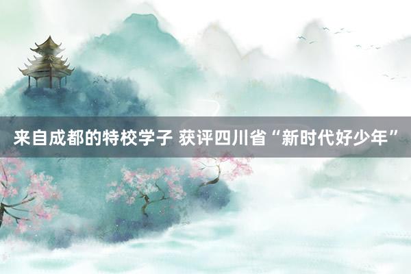 来自成都的特校学子 获评四川省“新时代好少年”