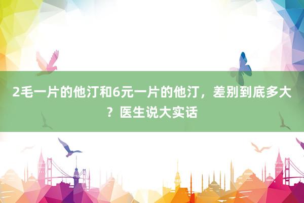 2毛一片的他汀和6元一片的他汀，差别到底多大？医生说大实话