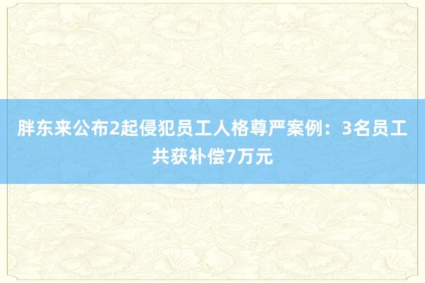 胖东来公布2起侵犯员工人格尊严案例：3名员工共获补偿7万元