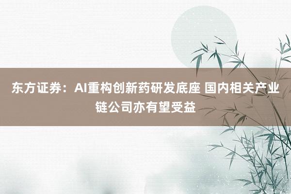 东方证券：AI重构创新药研发底座 国内相关产业链公司亦有望受益