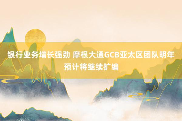 银行业务增长强劲 摩根大通GCB亚太区团队明年预计将继续扩编