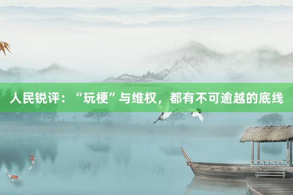 人民锐评：“玩梗”与维权，都有不可逾越的底线