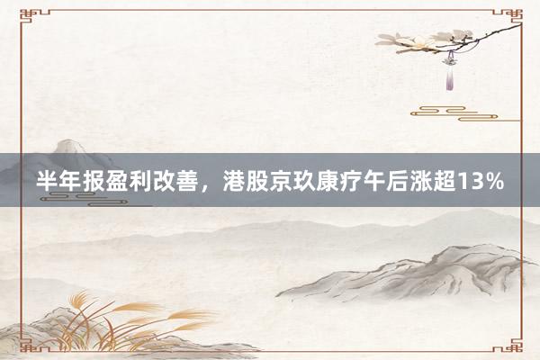 半年报盈利改善，港股京玖康疗午后涨超13%