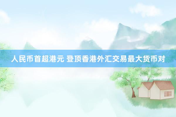 人民币首超港元 登顶香港外汇交易最大货币对
