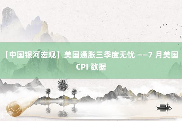 【中国银河宏观】美国通胀三季度无忧 ——7 月美国 CPI 数据