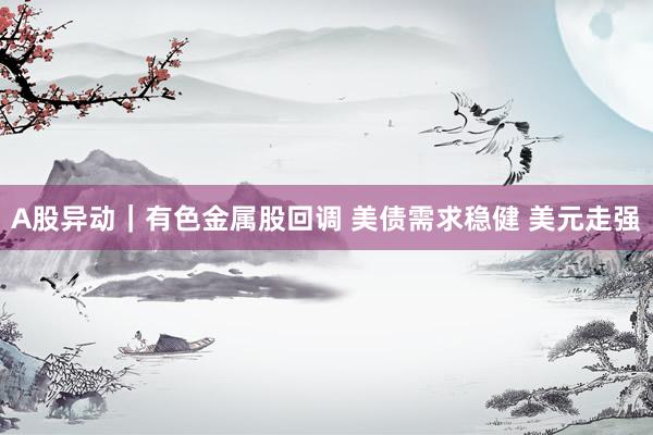 A股异动｜有色金属股回调 美债需求稳健 美元走强