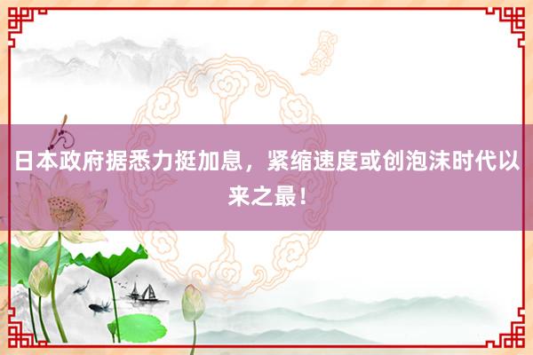日本政府据悉力挺加息，紧缩速度或创泡沫时代以来之最！