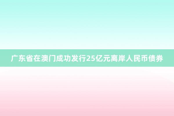 广东省在澳门成功发行25亿元离岸人民币债券