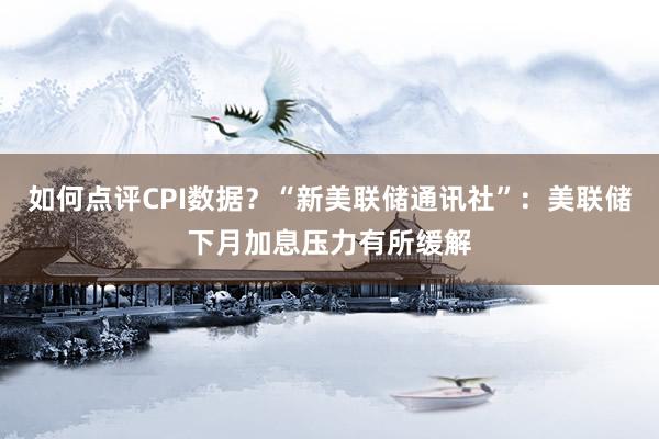 如何点评CPI数据？“新美联储通讯社”：美联储下月加息压力有所缓解