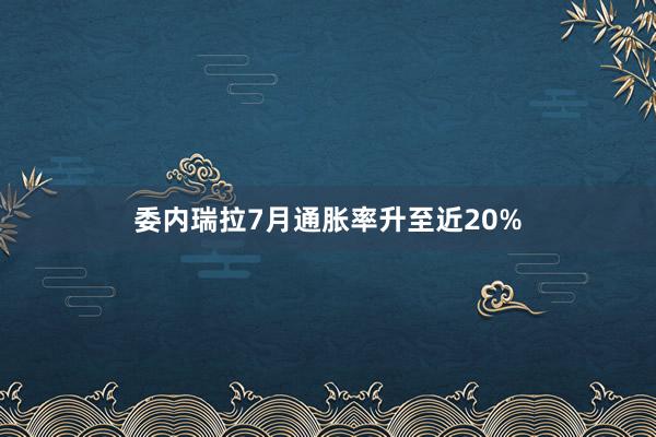 委内瑞拉7月通胀率升至近20%