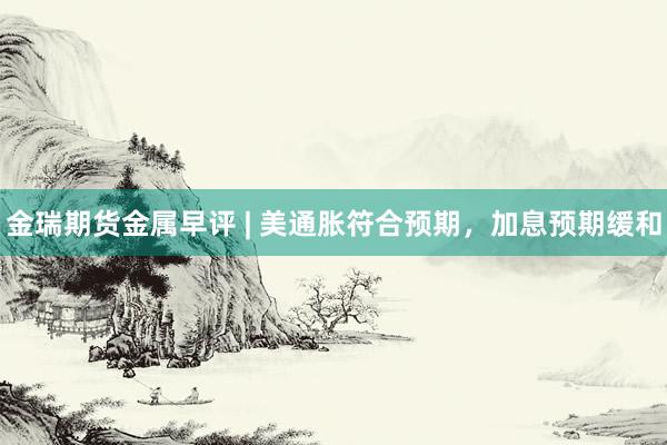 金瑞期货金属早评 | 美通胀符合预期，加息预期缓和