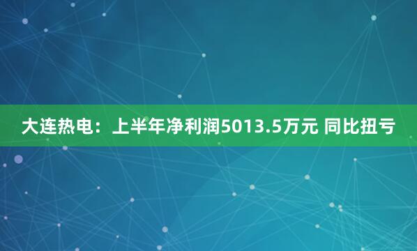 大连热电：上半年净利润5013.5万元 同比扭亏