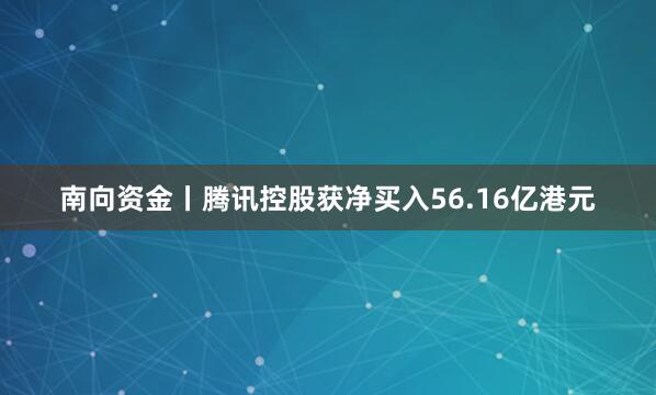 南向资金丨腾讯控股获净买入56.16亿港元