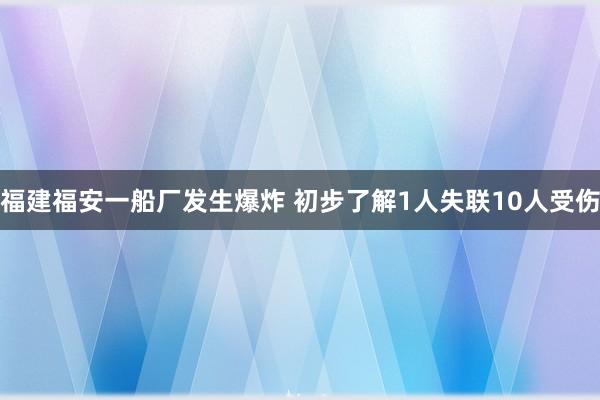 福建福安一船厂发生爆炸 初步了解1人失联10人受伤