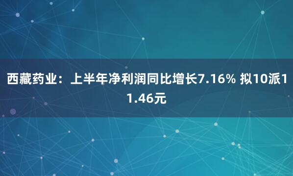 西藏药业：上半年净利润同比增长7.16% 拟10派11.46元