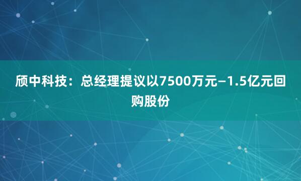 颀中科技：总经理提议以7500万元—1.5亿元回购股份