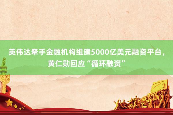 英伟达牵手金融机构组建5000亿美元融资平台，黄仁勋回应“循环融资”