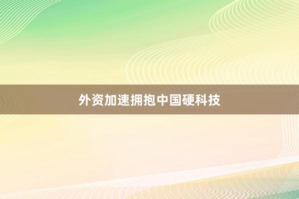 外资加速拥抱中国硬科技