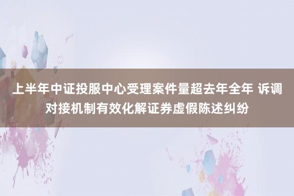 上半年中证投服中心受理案件量超去年全年 诉调对接机制有效化解证券虚假陈述纠纷