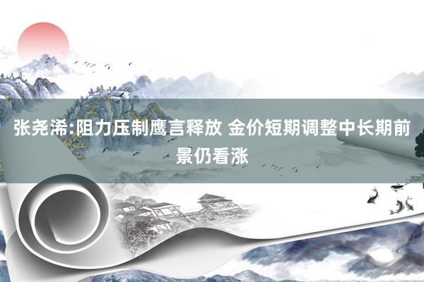 张尧浠:阻力压制鹰言释放 金价短期调整中长期前景仍看涨