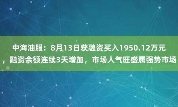 中海油服：8月13日获融资买入1950.12万元，融资余额连续3天增加，市场人气旺盛属强势市场