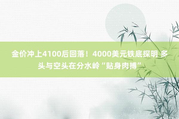 金价冲上4100后回落！4000美元铁底探明 多头与空头在分水岭“贴身肉搏”