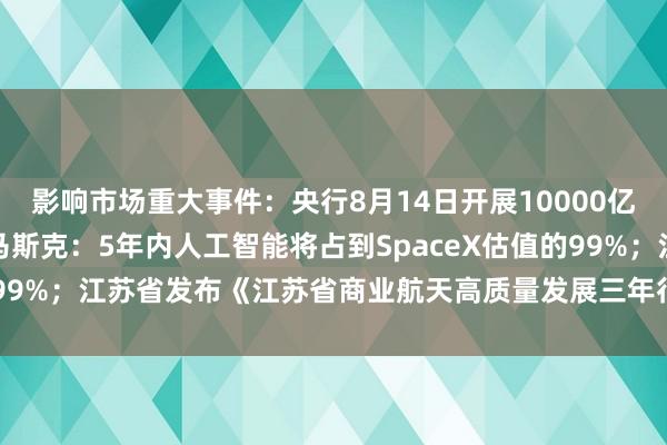 影响市场重大事件：央行8月14日开展10000亿元买断式逆回购操作；马斯克：5年内人工智能将占到SpaceX估值的99%；江苏省发布《江苏省商业航天高质量发展三年行动计划（2026