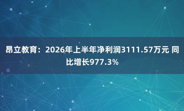 昂立教育：2026年上半年净利润3111.57万元 同比增长977.3%