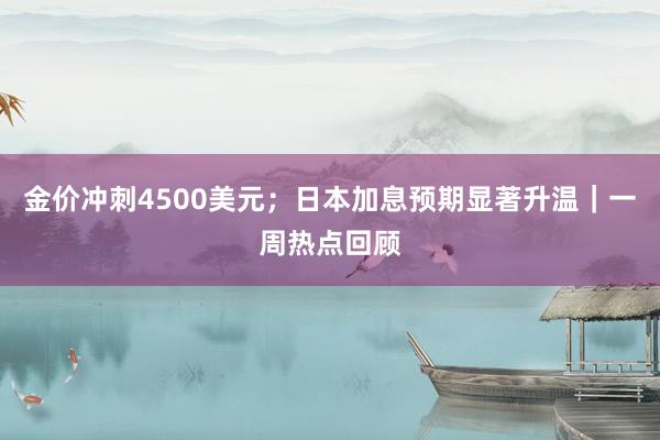 金价冲刺4500美元；日本加息预期显著升温｜一周热点回顾