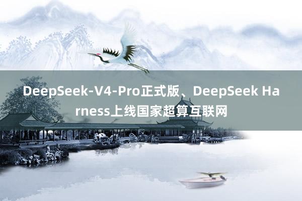 DeepSeek-V4-Pro正式版、DeepSeek Harness上线国家超算互联网